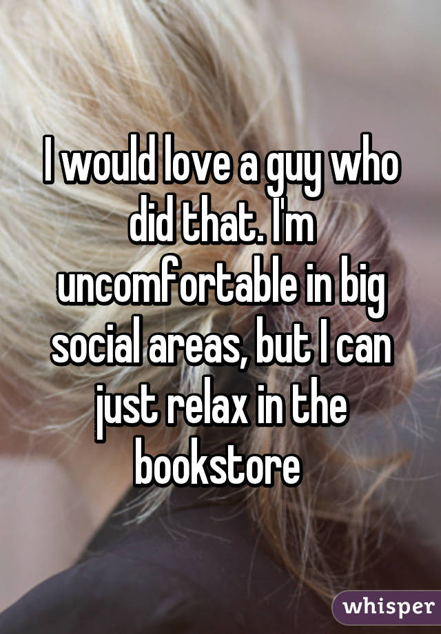 I would love a guy who did that. I'm uncomfortable in big social areas, but I can just relax in the bookstore 