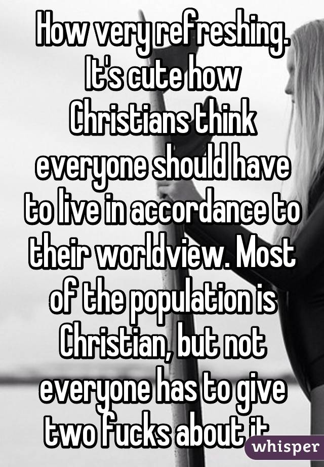 How very refreshing.
It's cute how Christians think everyone should have to live in accordance to their worldview. Most of the population is Christian, but not everyone has to give two fucks about it. 