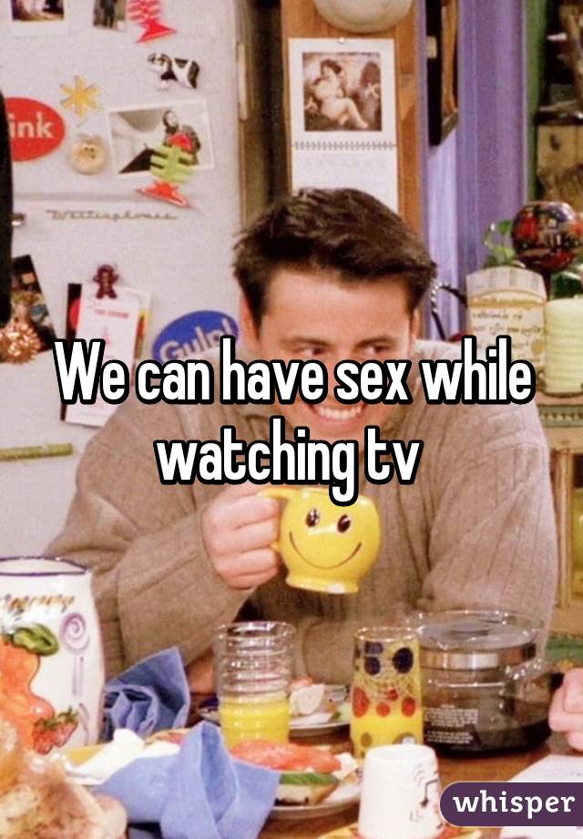 We can have sex while watching tv 
