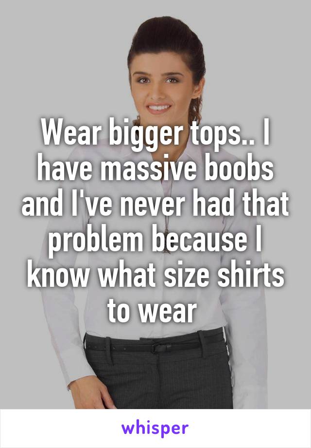 Wear bigger tops.. I have massive boobs and I've never had that problem because I know what size shirts to wear 