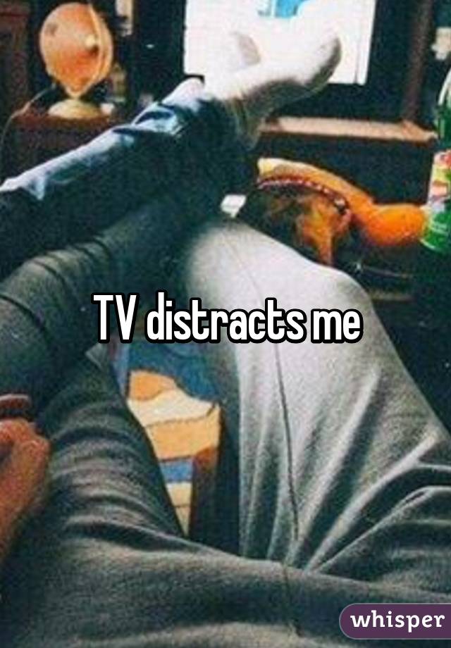 TV distracts me