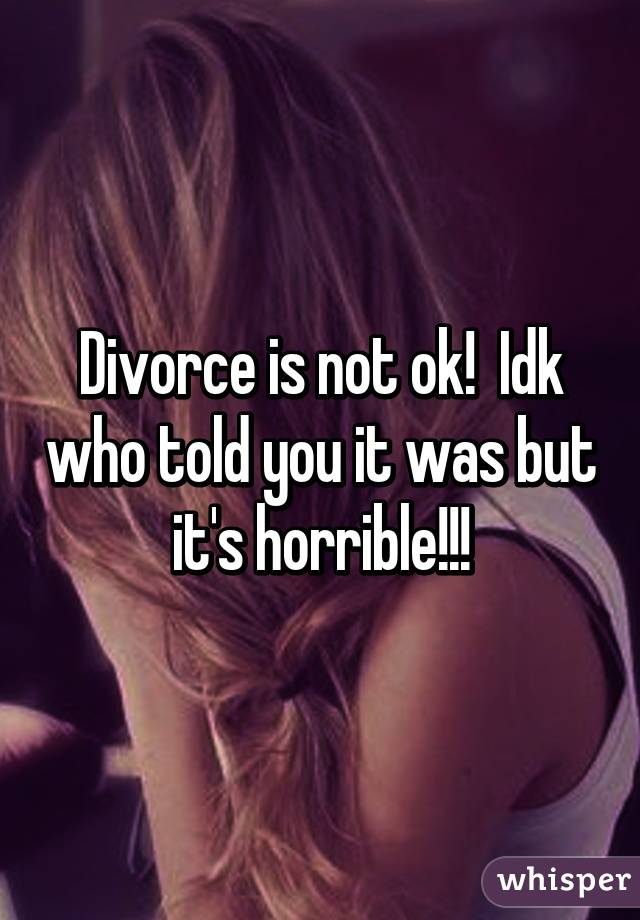 Divorce is not ok!  Idk who told you it was but it's horrible!!!