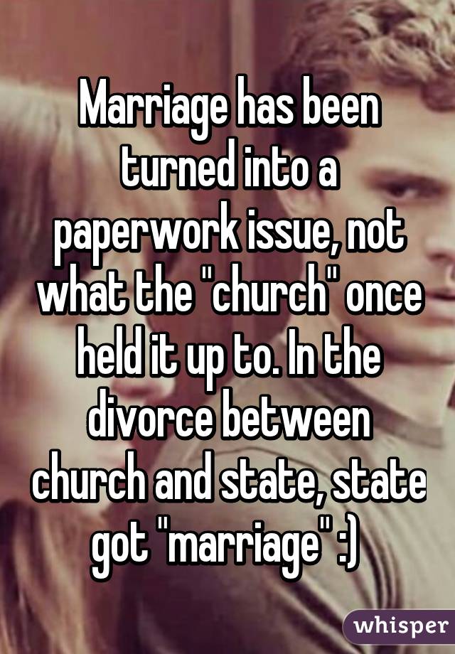 Marriage has been turned into a paperwork issue, not what the "church" once held it up to. In the divorce between church and state, state got "marriage" :) 