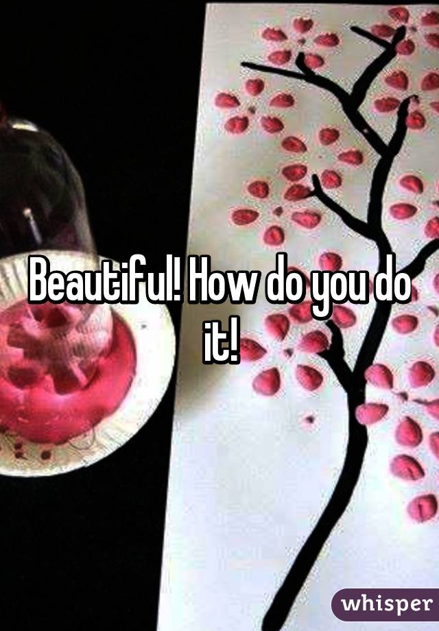 Beautiful! How do you do it!