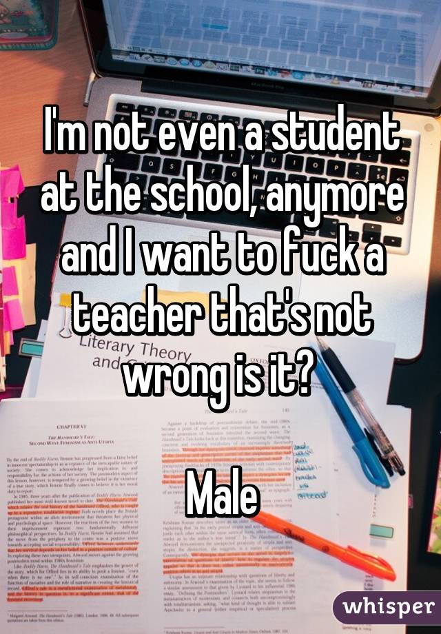 I'm not even a student at the school, anymore and I want to fuck a teacher that's not wrong is it? 

Male