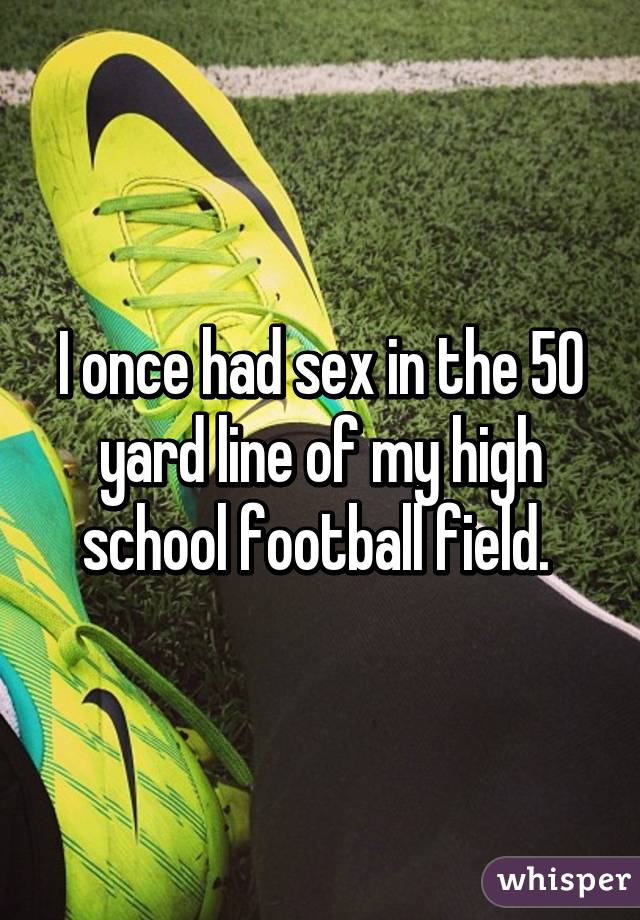 I once had sex in the 50 yard line of my high school football field. 