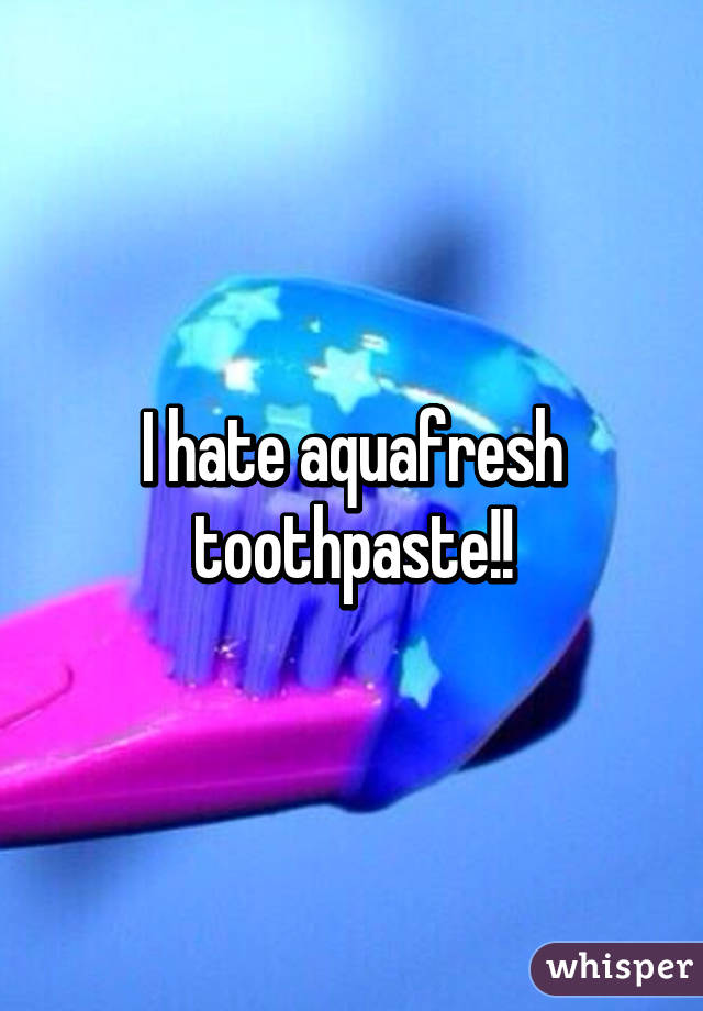 I hate aquafresh toothpaste!!