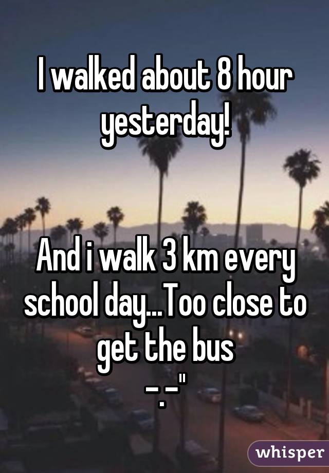 I walked about 8 hour yesterday!


And i walk 3 km every school day...Too close to get the bus
-.-''