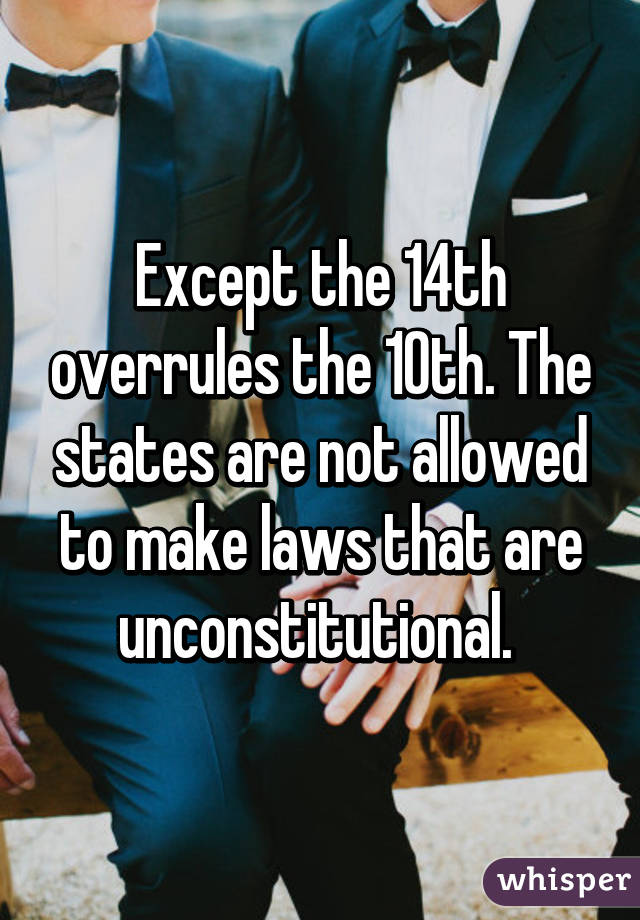 Except the 14th overrules the 10th. The states are not allowed to make laws that are unconstitutional. 