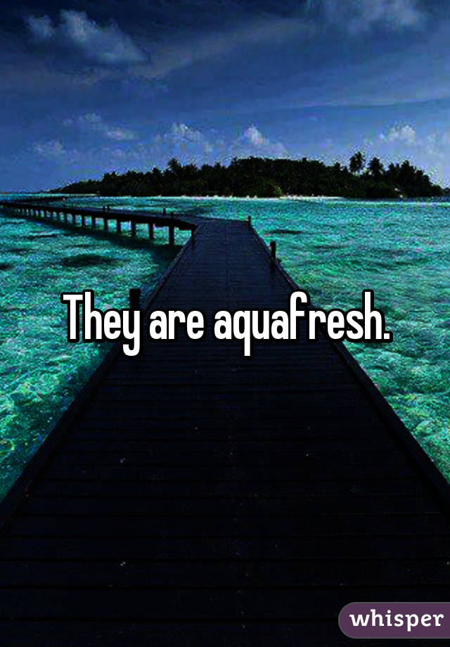 They are aquafresh.