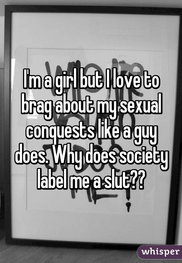I'm a girl but I love to brag about my sexual conquests like a guy does. Why does society label me a slut??