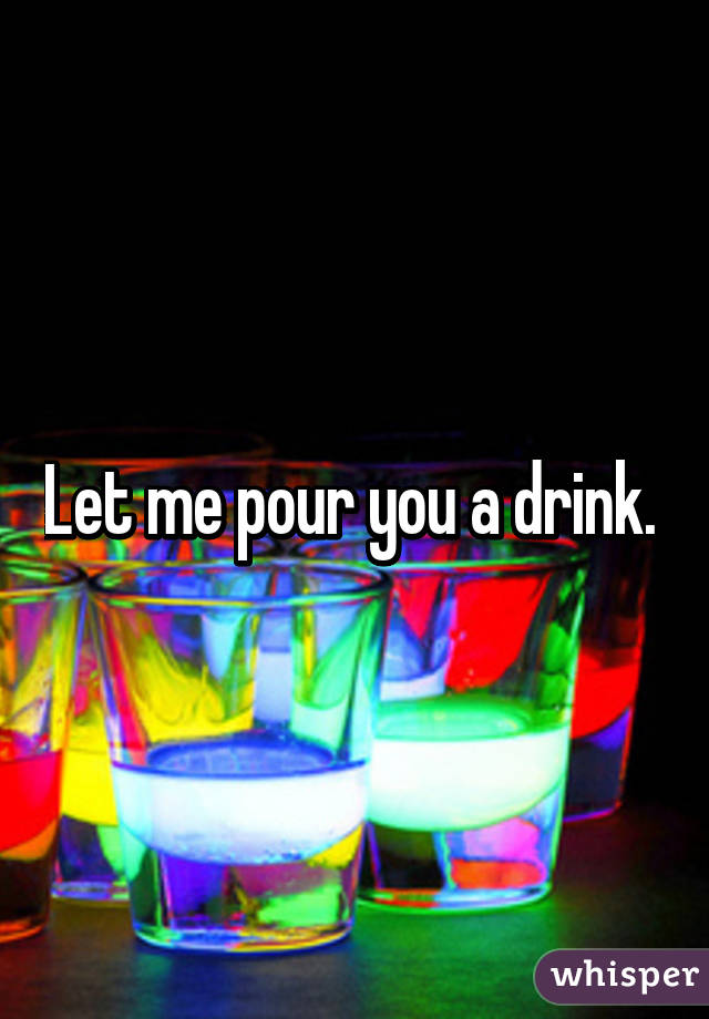 Let me pour you a drink. 