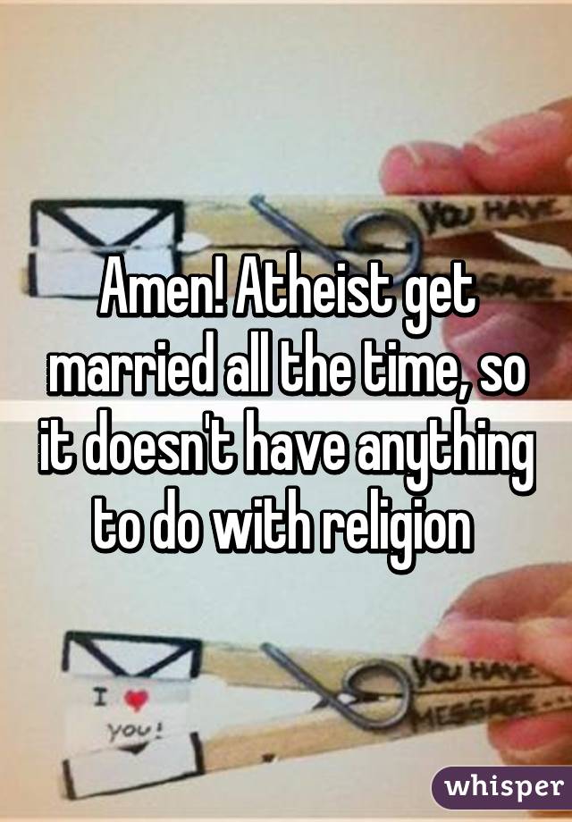 Amen! Atheist get married all the time, so it doesn't have anything to do with religion 