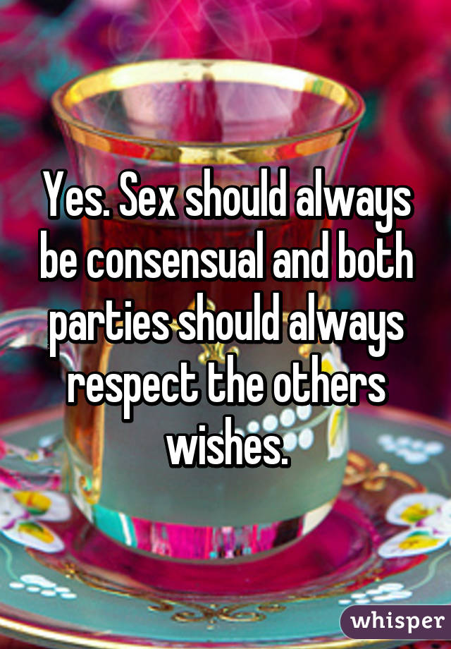 Yes. Sex should always be consensual and both parties should always respect the others wishes.