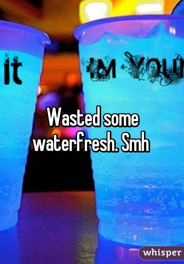 Wasted some waterfresh. Smh 