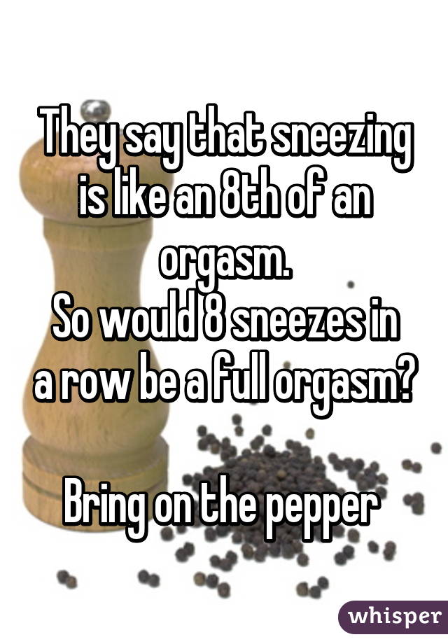 They say that sneezing is like an 8th of an orgasm. So would 8