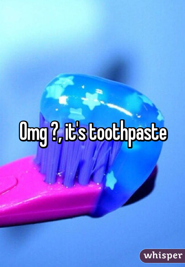 Omg 😂, it's toothpaste