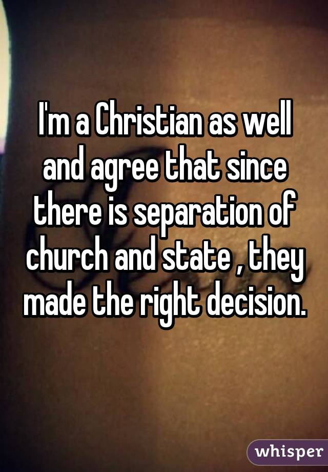 I'm a Christian as well and agree that since there is separation of church and state , they made the right decision. 