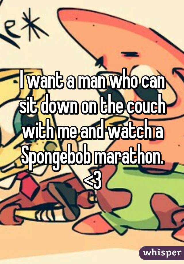 I want a man who can sit down on the couch with me and watch a Spongebob marathon. <3