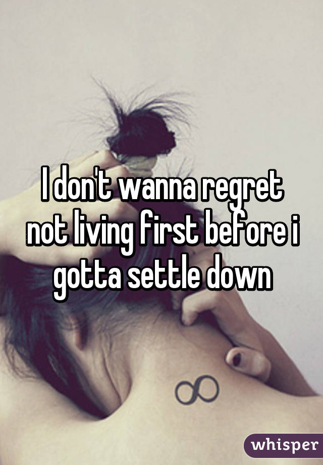I don't wanna regret not living first before i gotta settle down