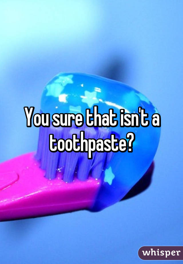 You sure that isn't a toothpaste?