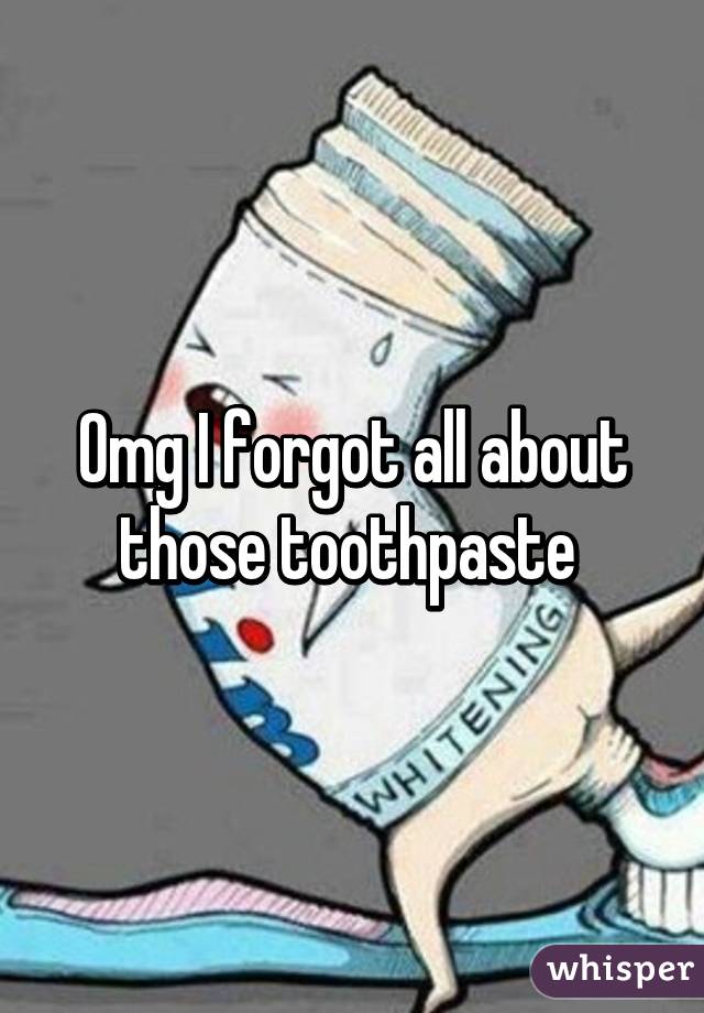 Omg I forgot all about those toothpaste 