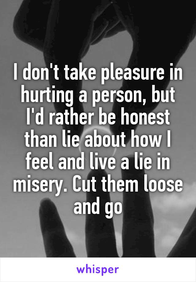 I don't take pleasure in hurting a person, but I'd rather be honest than lie about how I feel and live a lie in misery. Cut them loose and go