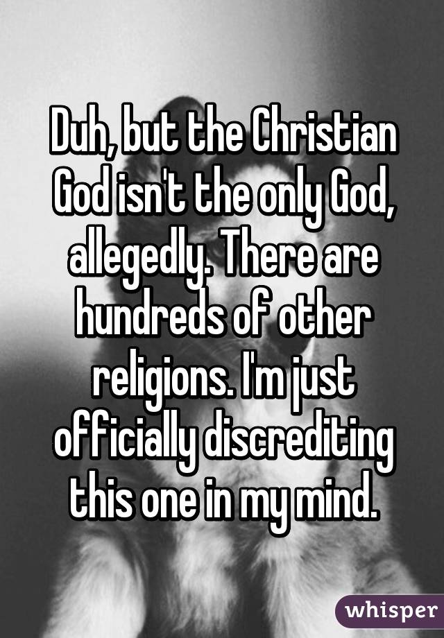 Duh, but the Christian God isn't the only God, allegedly. There are hundreds of other religions. I'm just officially discrediting this one in my mind.