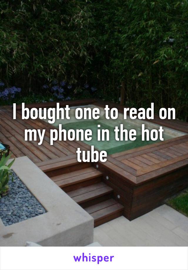 I bought one to read on my phone in the hot tube 