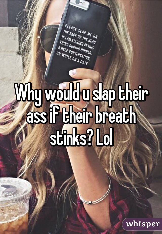 Why would u slap their ass if their breath stinks? Lol