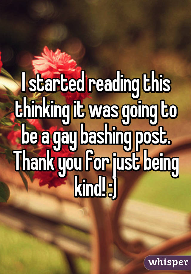 I started reading this thinking it was going to be a gay bashing post. Thank you for just being kind! :)