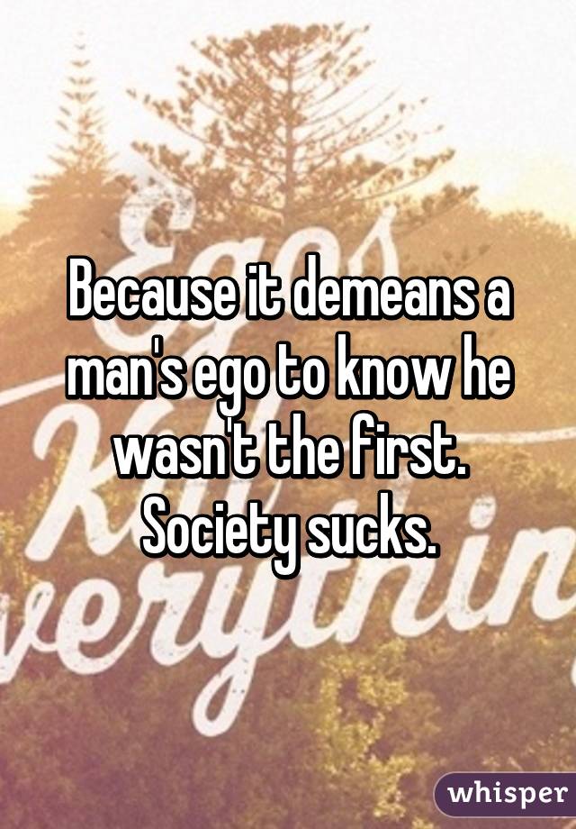 Because it demeans a man's ego to know he wasn't the first. Society sucks.