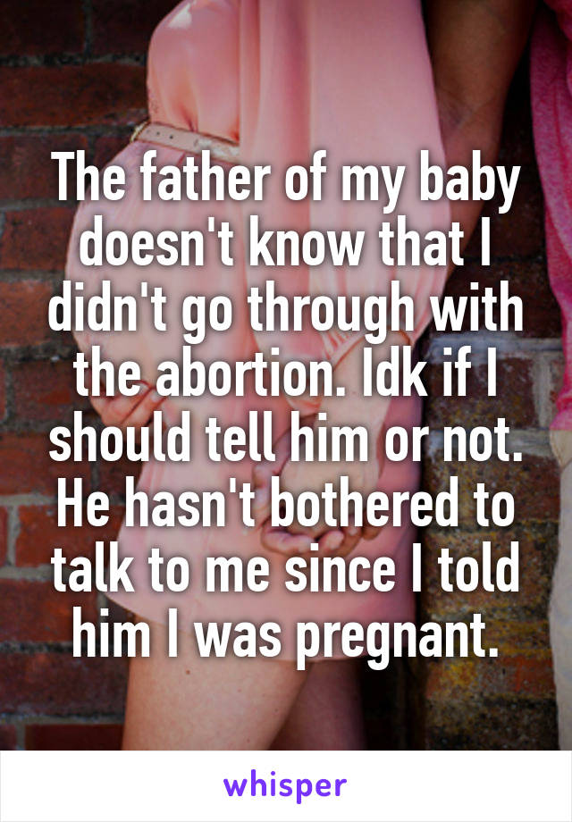 The father of my baby doesn't know that I didn't go through with the abortion. Idk if I should tell him or not. He hasn't bothered to talk to me since I told him I was pregnant.
