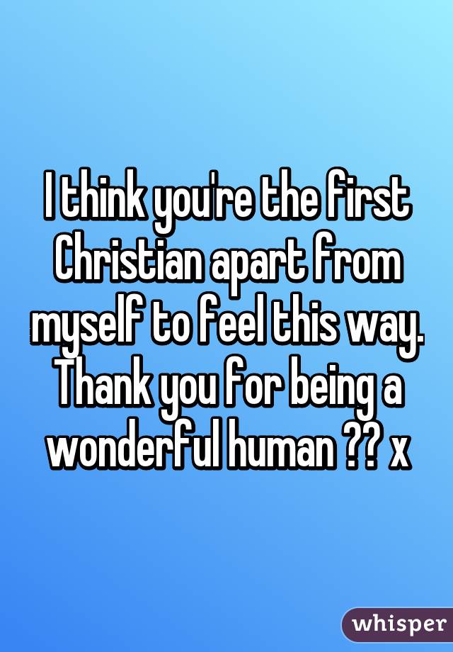 I think you're the first Christian apart from myself to feel this way. Thank you for being a wonderful human ❤️ x