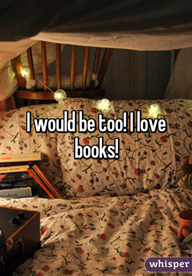 I would be too! I love books!