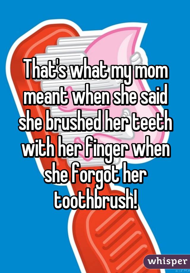 That's what my mom meant when she said she brushed her teeth with her finger when she forgot her toothbrush!