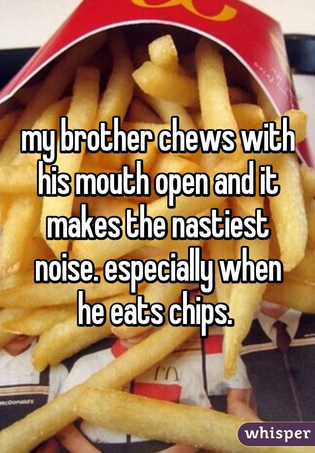 my brother chews with his mouth open and it makes the nastiest noise. especially when he eats chips. 