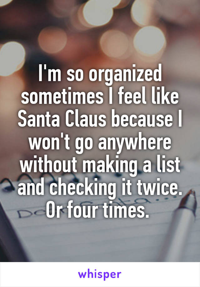 I'm so organized sometimes I feel like Santa Claus because I won't go anywhere without making a list and checking it twice. Or four times. 