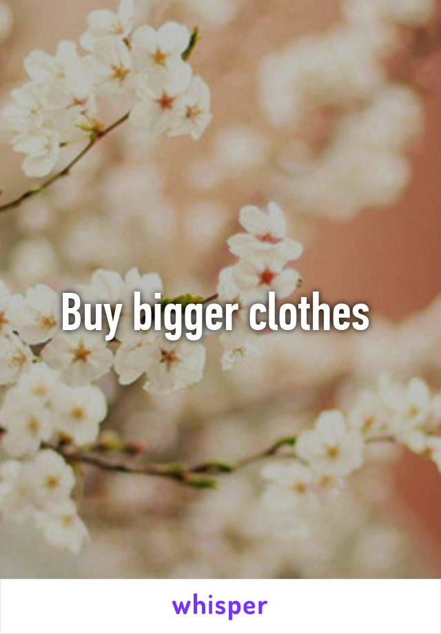Buy bigger clothes 