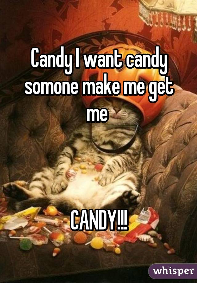 Candy I want candy somone make me get me 



CANDY!!!