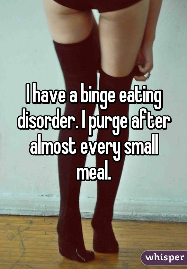 I have a binge eating disorder. I purge after almost every small meal.