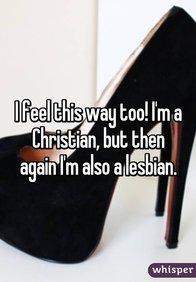 I feel this way too! I'm a Christian, but then again I'm also a lesbian.