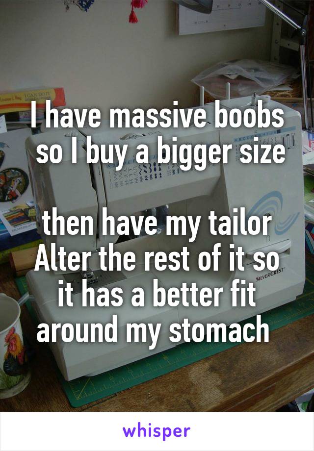 I have massive boobs
 so I buy a bigger size 
then have my tailor
Alter the rest of it so it has a better fit around my stomach 