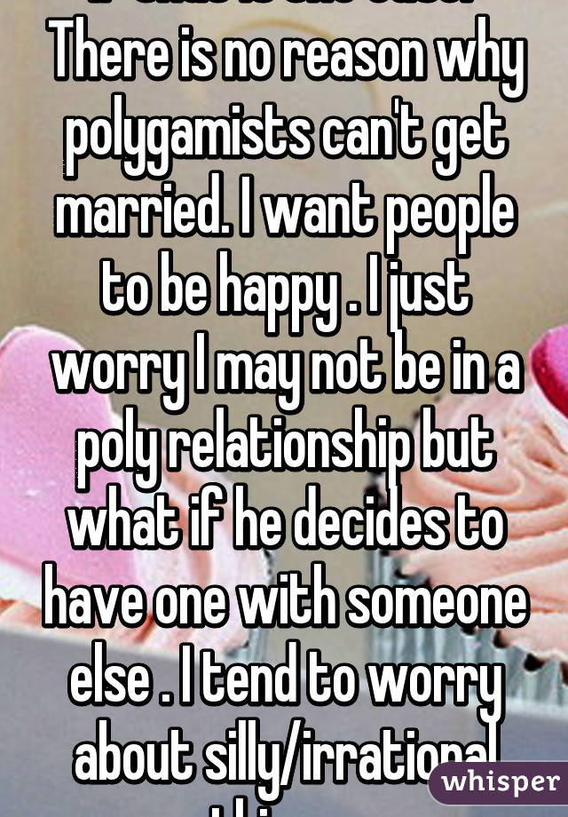 If that is the case.  There is no reason why polygamists can't get married. I want people to be happy . I just worry I may not be in a poly relationship but what if he decides to have one with someone else . I tend to worry about silly/irrational things. 