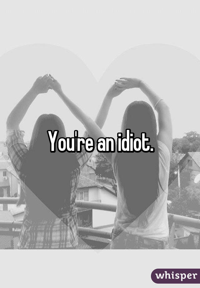 You're an idiot.