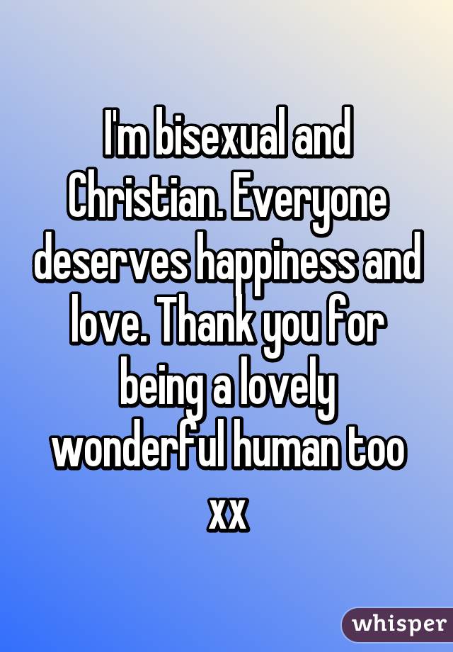 I'm bisexual and Christian. Everyone deserves happiness and love. Thank you for being a lovely wonderful human too xx