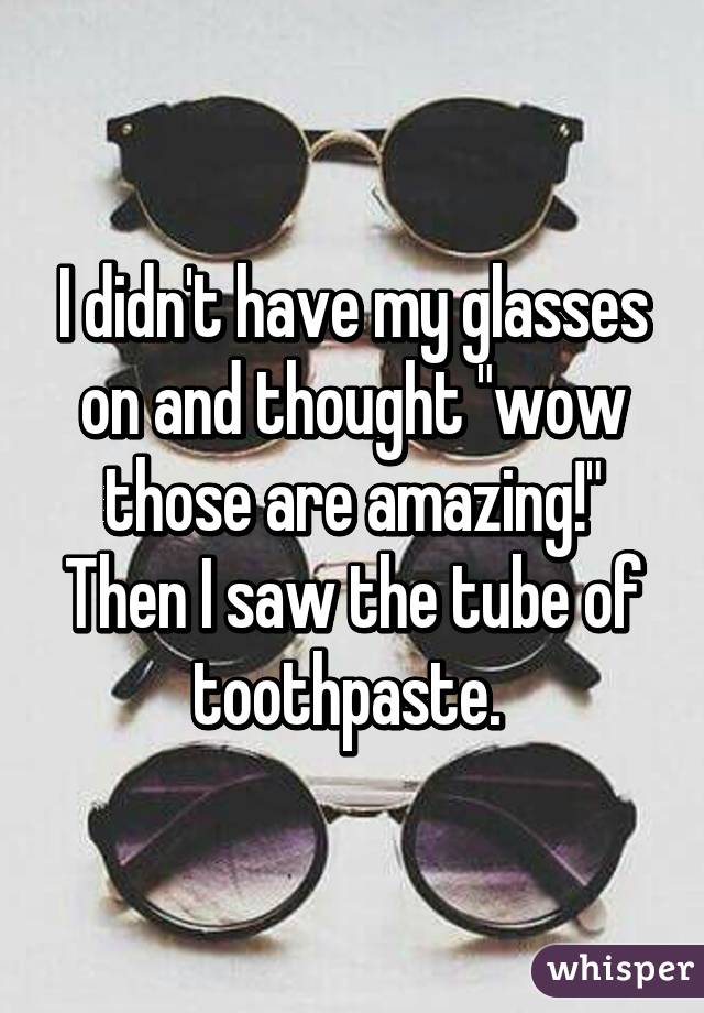 I didn't have my glasses on and thought "wow those are amazing!" Then I saw the tube of toothpaste. 