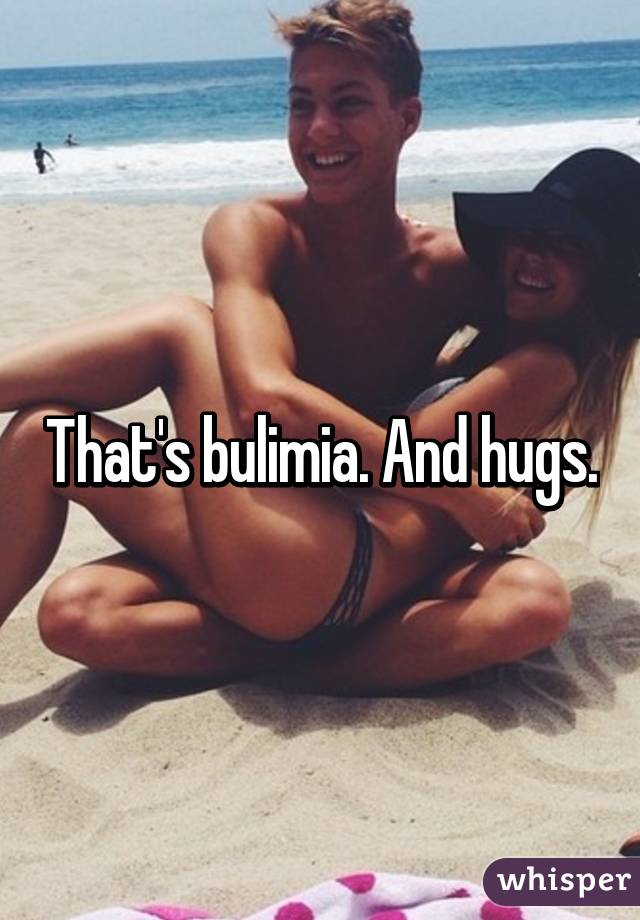That's bulimia. And hugs.