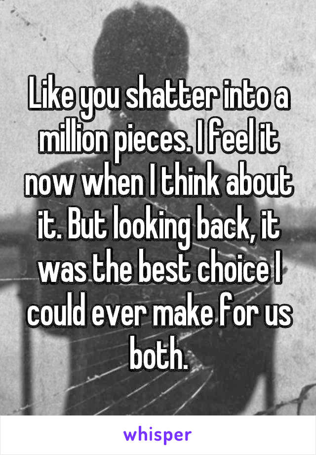 Like you shatter into a million pieces. I feel it now when I think about it. But looking back, it was the best choice I could ever make for us both.