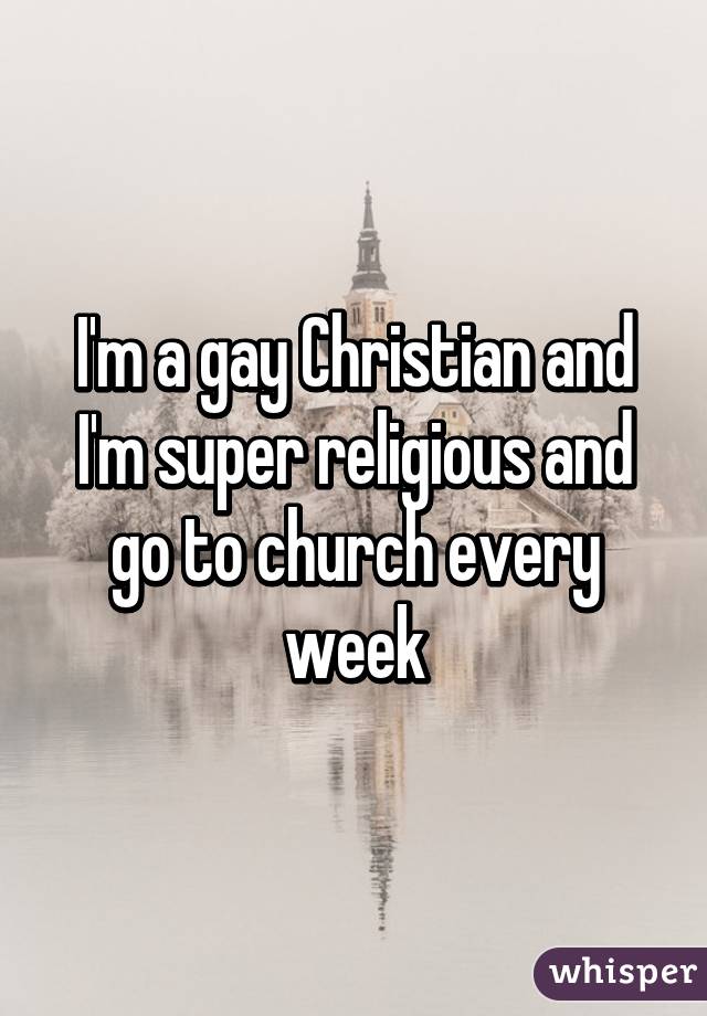 I'm a gay Christian and I'm super religious and go to church every week